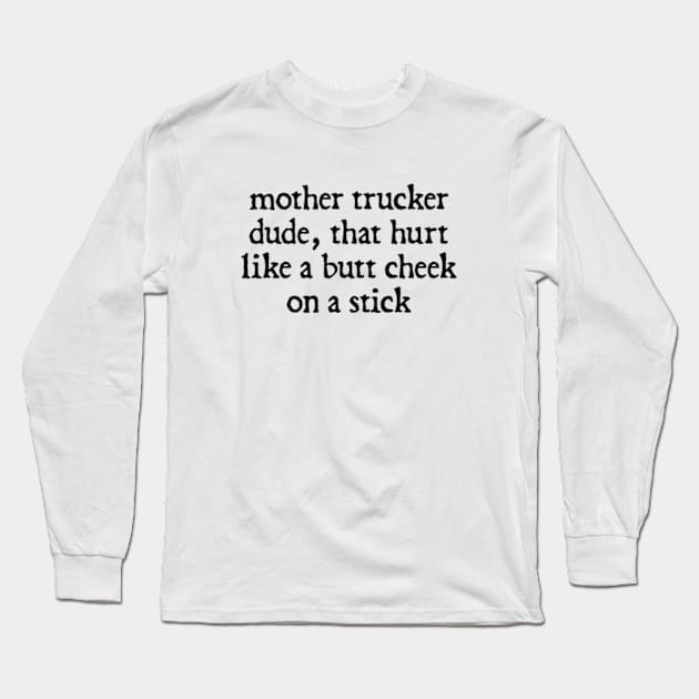 Mother Trucker Dude, That Hurt Like a Butt Cheek On a Stick Long Sleeve T-Shirt by  hal mafhoum?